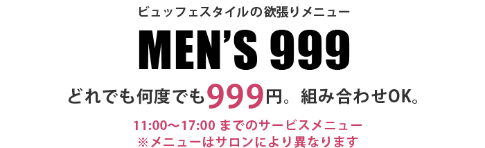 ビュッフェスタイルの欲張りメニュー MEN’S 999 どれでも何度でも999円。組み合わせOK。11:00～17:00 までのサービスメニュー※メニューはサロンにより異なります